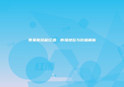 泰来斯珍藏红酒：市场地位与价格解析
