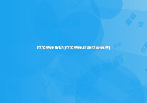 拉宝酒庄报价(拉宝酒庄新莎红葡萄酒)