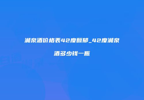 湘泉酒价格表42度馥郁_42度湘泉酒多少钱一瓶