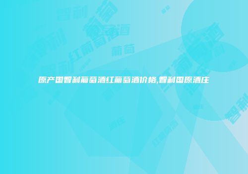 原产国智利葡萄酒红葡萄酒价格,智利国原酒庄