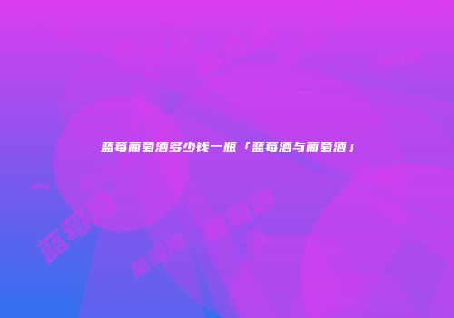 蓝莓葡萄酒多少钱一瓶「蓝莓酒与葡萄酒」