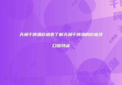 天湖干啤酒价格表了解天湖干啤酒的价格及口感特点