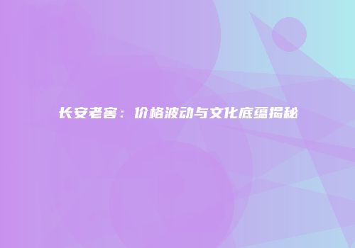 长安老窖：价格波动与文化底蕴揭秘