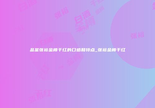 品鉴张裕金樽干红的口感和特点_张裕金樽干红