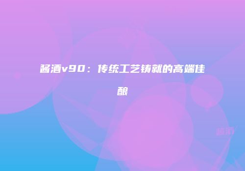 酱酒v90：传统工艺铸就的高端佳酿