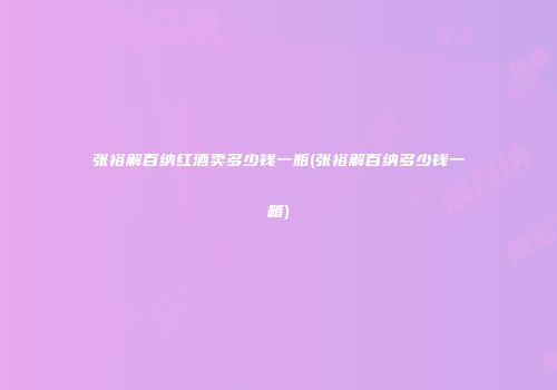 张裕解百纳红酒卖多少钱一瓶(张裕解百纳多少钱一箱)
