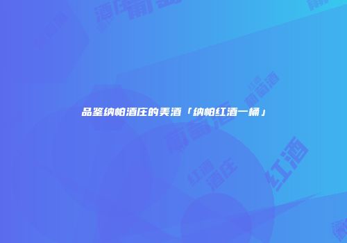 品鉴纳帕酒庄的美酒「纳帕红酒一桶」
