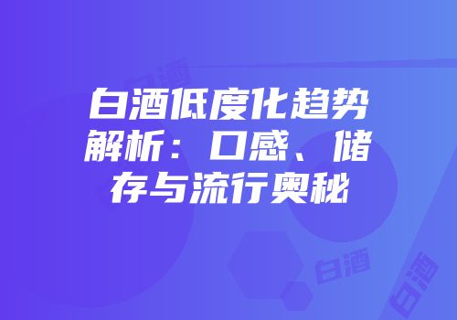 白酒低度化趋势解析：口感、储存与流行奥秘