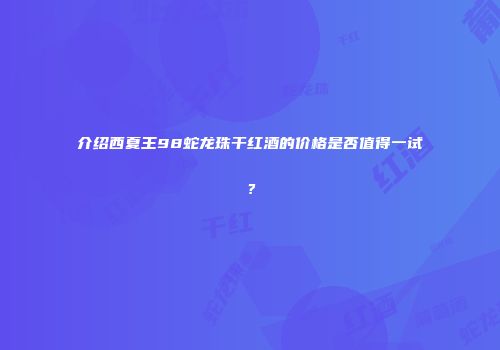 介绍西夏王98蛇龙珠干红酒的价格是否值得一试？