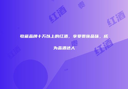 收藏品牌十万以上的红酒，享受贵族品味，成为品酒达人