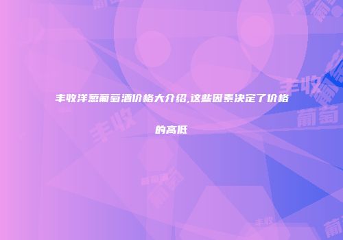 丰收洋葱葡萄酒价格大介绍,这些因素决定了价格的高低