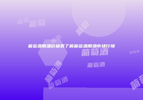 葡萄酒期酒价格表了解葡萄酒期酒市场行情