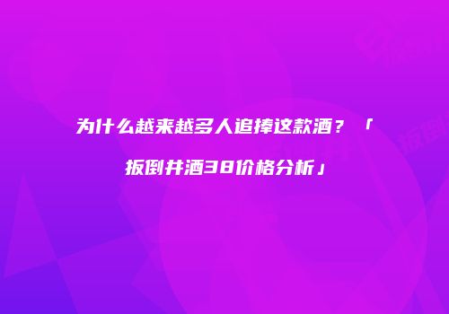 为什么越来越多人追捧这款酒？「扳倒井酒38价格分析」