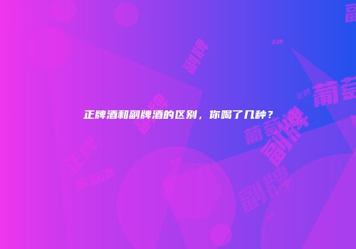 正牌酒和副牌酒的区别，你喝了几种？