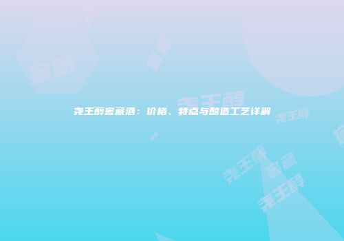 尧王醇窖藏酒：价格、特点与酿造工艺详解