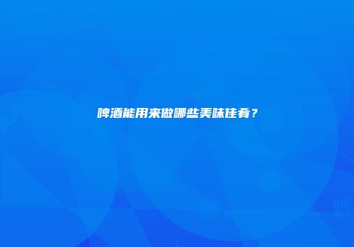 啤酒能用来做哪些美味佳肴？