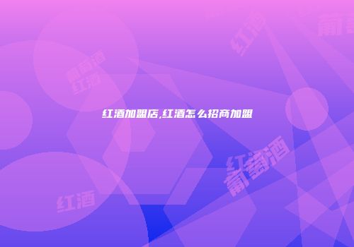 红酒加盟店,红酒怎么招商加盟