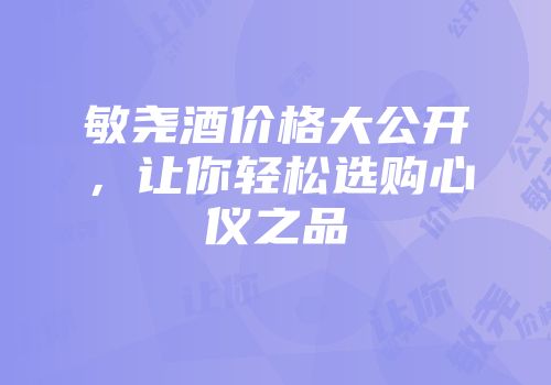 敏尧酒价格大公开，让你轻松选购心仪之品