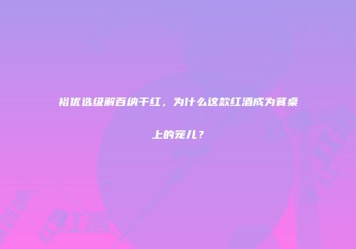 裕优选级解百纳干红，为什么这款红酒成为餐桌上的宠儿？