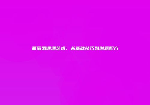 葡萄酒调酒艺术：从基础技巧到创意配方