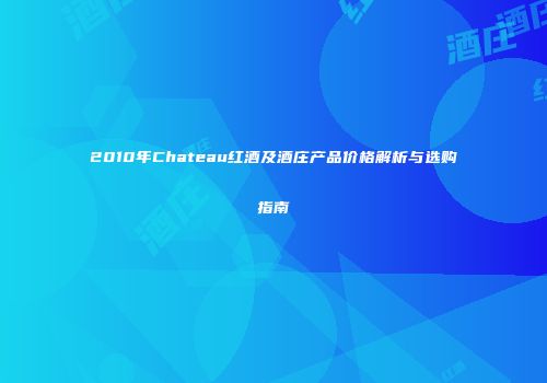 2010年Chateau红酒及酒庄产品价格解析与选购指南