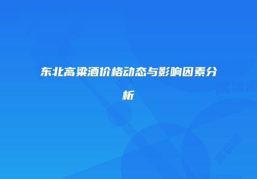 东北高粱酒价格动态与影响因素分析