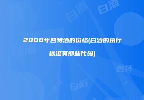 2008年四特酒的价格(白酒的执行标准有那些代码)