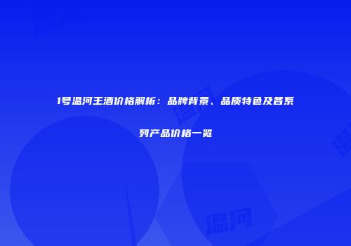 1号温河王酒价格解析：品牌背景、品质特色及各系列产品价格一览