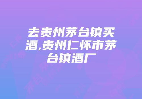 去贵州茅台镇买酒,贵州仁怀市茅台镇酒厂