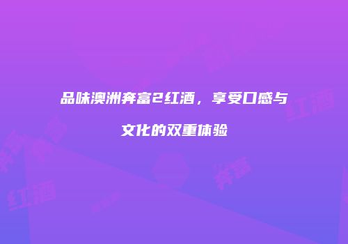 品味澳洲奔富2红酒，享受口感与文化的双重体验