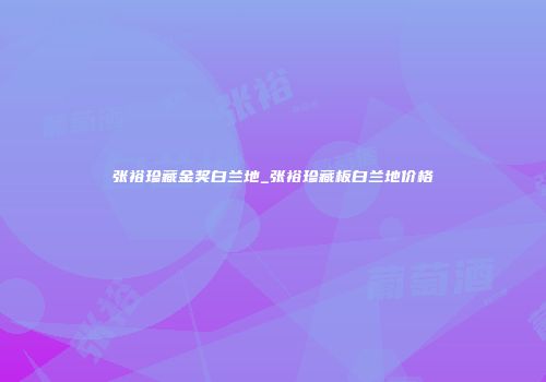 张裕珍藏金奖白兰地_张裕珍藏板白兰地价格