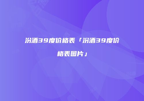 汾酒39度价格表「汾酒39度价格表图片」