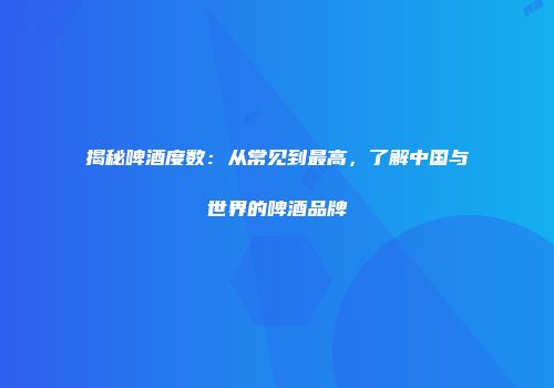 揭秘啤酒度数：从常见到最高，了解中国与世界的啤酒品牌