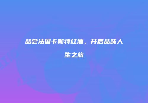 品尝法国卡斯特红酒，开启品味人生之旅