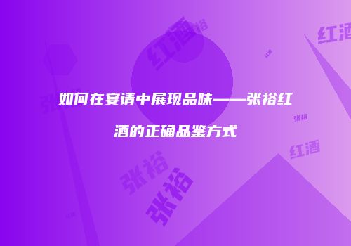 如何在宴请中展现品味——张裕红酒的正确品鉴方式