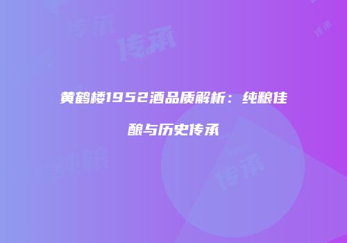 黄鹤楼1952酒品质解析：纯粮佳酿与历史传承