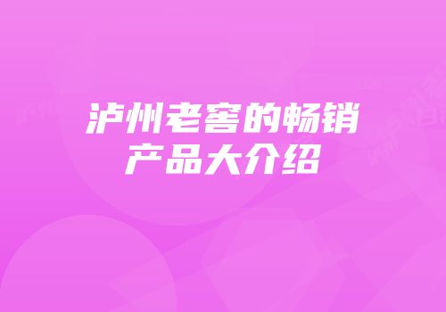 泸州老窖的畅销产品大介绍
