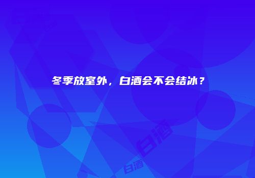 冬季放室外，白酒会不会结冰？