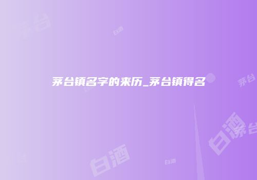 茅台镇名字的来历_茅台镇得名