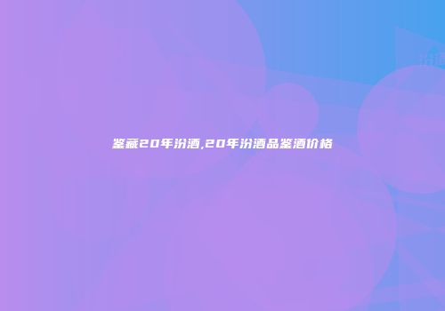 鉴藏20年汾酒,20年汾酒品鉴酒价格