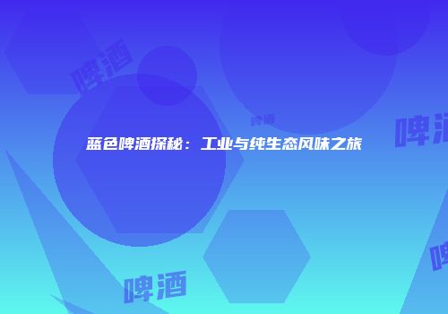 蓝色啤酒探秘：工业与纯生态风味之旅