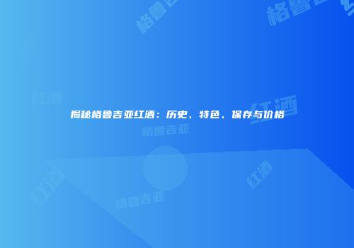 揭秘格鲁吉亚红酒：历史、特色、保存与价格