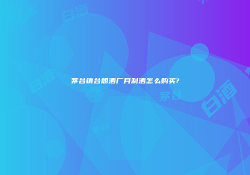 茅台镇台朗酒厂月利酒怎么购买?