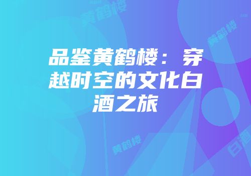 品鉴黄鹤楼：穿越时空的文化白酒之旅