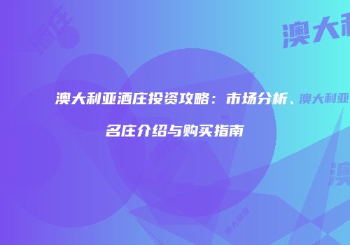 澳大利亚酒庄投资攻略：市场分析、名庄介绍与购买指南