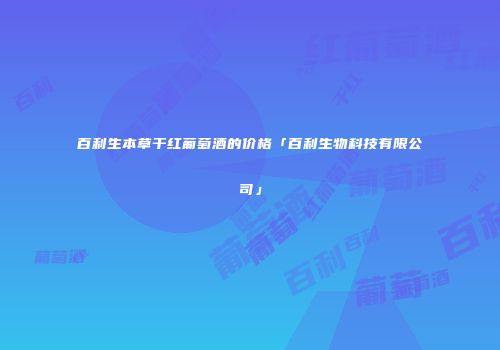百利生本草干红葡萄酒的价格「百利生物科技有限公司」