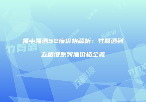 福中福酒52度价格解析：竹筒酒到五粮液系列酒价格全览