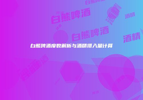 白熊啤酒度数解析与酒精摄入量计算