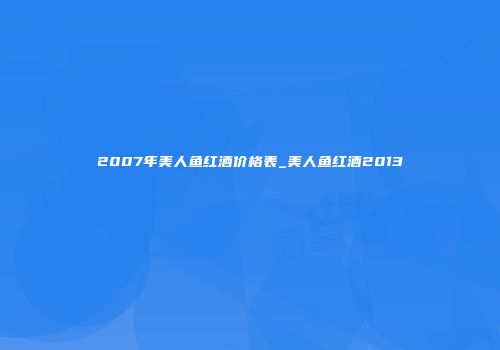 2007年美人鱼红酒价格表_美人鱼红酒2013