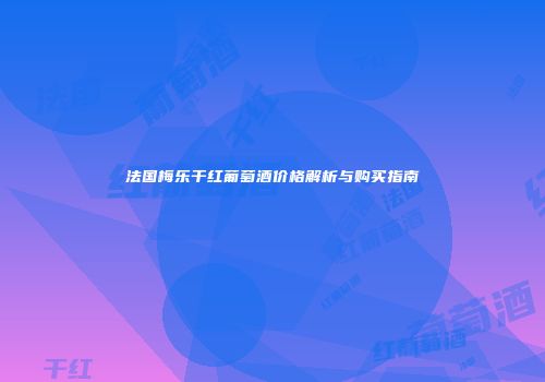法国梅乐干红葡萄酒价格解析与购买指南
